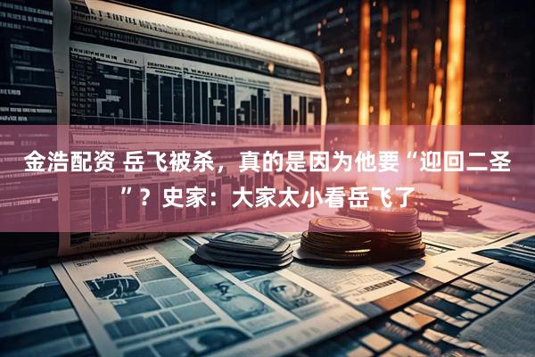 金浩配资 岳飞被杀，真的是因为他要“迎回二圣”？史家：大家太小看岳飞了