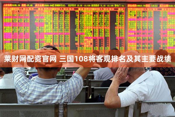莱财网配资官网 三国108将客观排名及其主要战绩