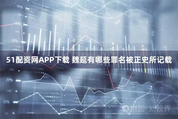 51配资网APP下载 魏延有哪些罪名被正史所记载