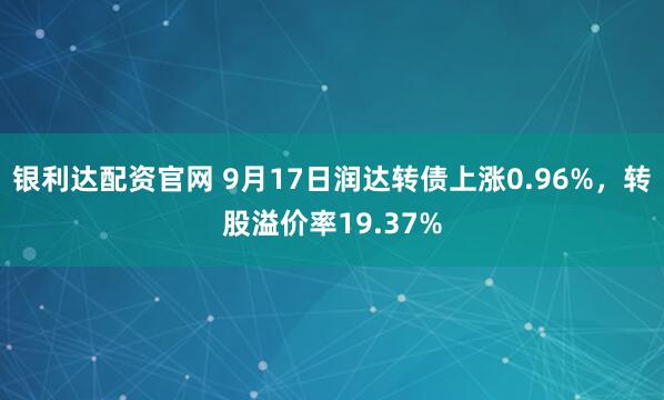 银利达配资官网 9月17日润达转债上涨0.96%，转股溢价率19.37%