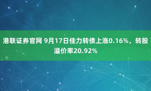 港联证券官网 9月17日佳力转债上涨0.16%，转股溢价率20.92%
