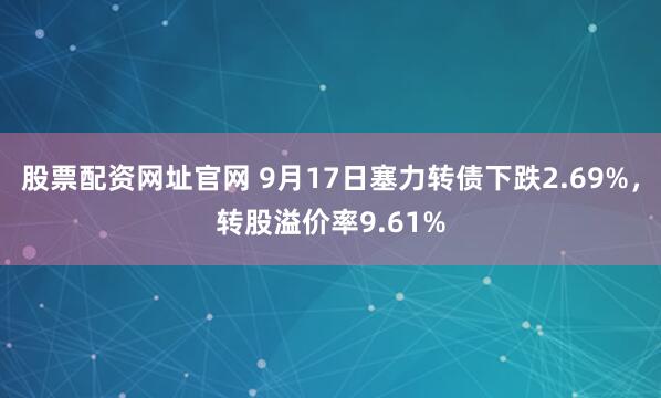 股票配资网址官网 9月17日塞力转债下跌2.69%，转股溢价率9.61%
