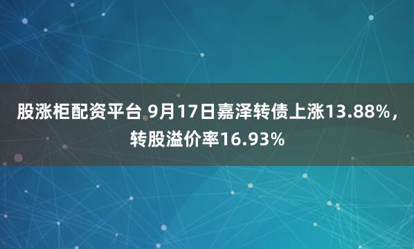 股涨柜配资平台 9月17日嘉泽转债上涨13.88%，转股溢价率16.93%