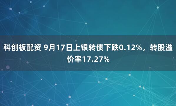 科创板配资 9月17日上银转债下跌0.12%，转股溢价率17.27%