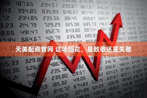 天美配资官网 这场烟花，是致敬还是失敬