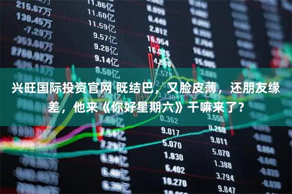兴旺国际投资官网 既结巴，又脸皮薄，还朋友缘差，他来《你好星期六》干嘛来了？
