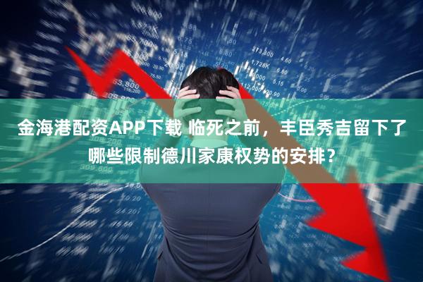 金海港配资APP下载 临死之前，丰臣秀吉留下了哪些限制德川家康权势的安排？