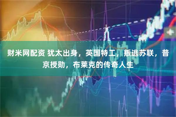 财米网配资 犹太出身，英国特工，叛逃苏联，普京授勋，布莱克的传奇人生