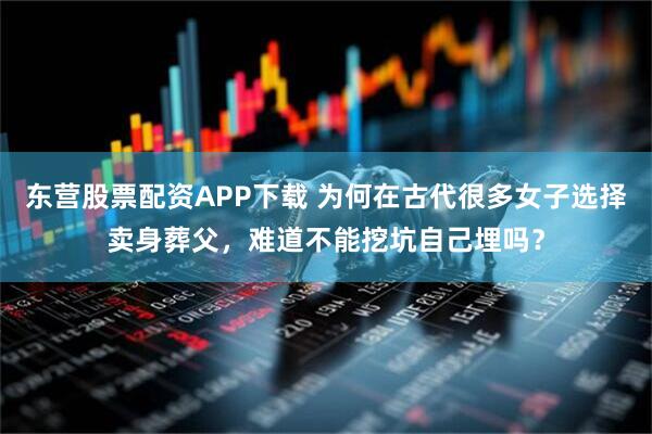 东营股票配资APP下载 为何在古代很多女子选择卖身葬父，难道不能挖坑自己埋吗？