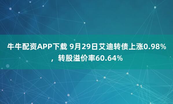 牛牛配资APP下载 9月29日艾迪转债上涨0.98%，转股溢价率60.64%