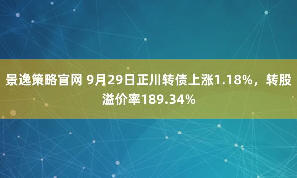 景逸策略官网 9月29日正川转债上涨1.18%，转股溢价率189.34%