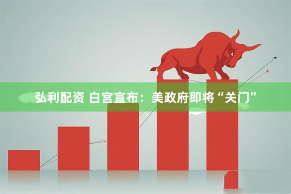 弘利配资 白宫宣布：美政府即将“关门”