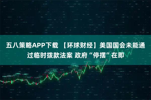 五八策略APP下载 【环球财经】美国国会未能通过临时拨款法案 政府“停摆”在即