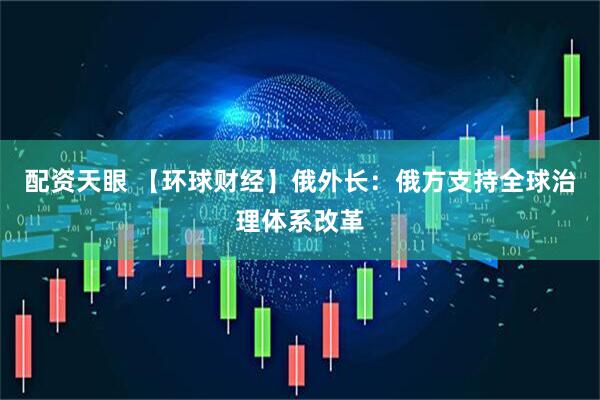 配资天眼 【环球财经】俄外长：俄方支持全球治理体系改革