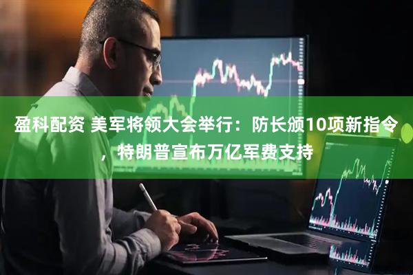 盈科配资 美军将领大会举行：防长颁10项新指令，特朗普宣布万亿军费支持