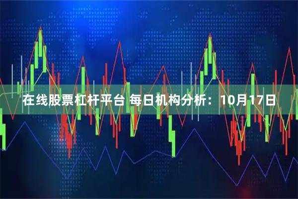 在线股票杠杆平台 每日机构分析：10月17日