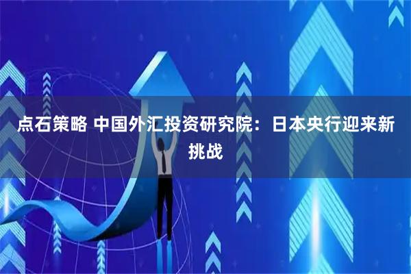 点石策略 中国外汇投资研究院：日本央行迎来新挑战