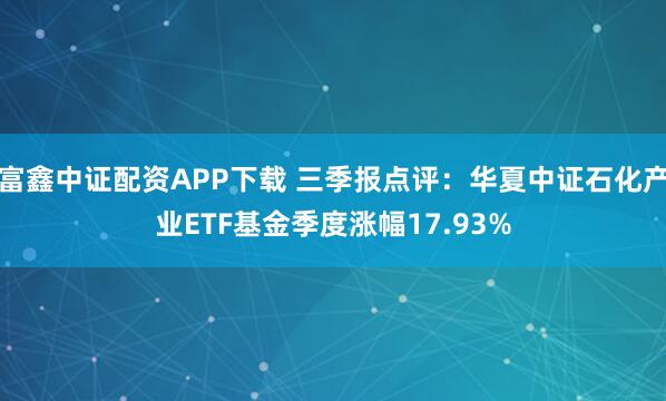 富鑫中证配资APP下载 三季报点评：华夏中证石化产业ETF基金季度涨幅17.93%