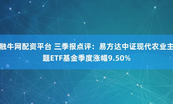 融牛网配资平台 三季报点评：易方达中证现代农业主题ETF基金季度涨幅9.50%