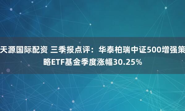 天源国际配资 三季报点评：华泰柏瑞中证500增强策略ETF基金季度涨幅30.25%