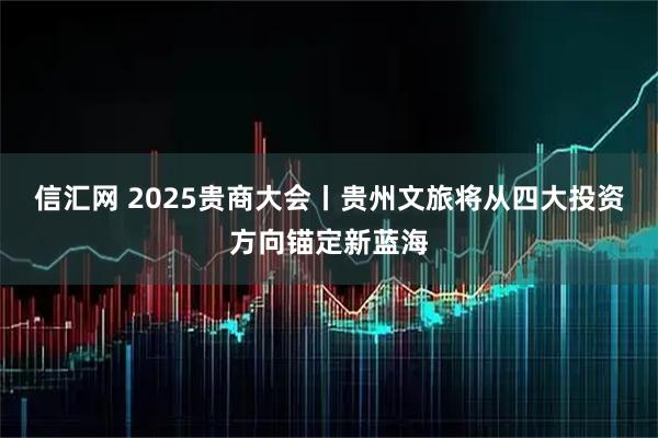 信汇网 2025贵商大会丨贵州文旅将从四大投资方向锚定新蓝海