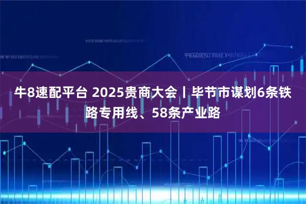 牛8速配平台 2025贵商大会丨毕节市谋划6条铁路专用线、58条产业路