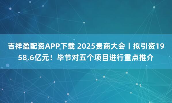 吉祥盈配资APP下载 2025贵商大会丨拟引资1958.6亿元！毕节对五个项目进行重点推介