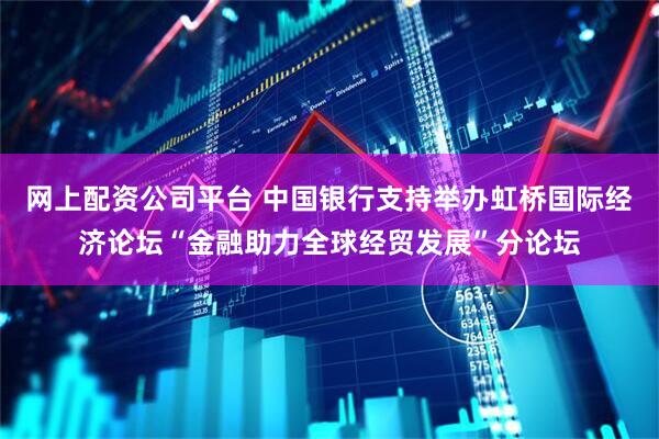 网上配资公司平台 中国银行支持举办虹桥国际经济论坛“金融助力全球经贸发展”分论坛