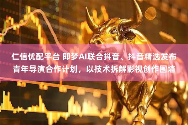 仁信优配平台 即梦AI联合抖音、抖音精选发布青年导演合作计划，以技术拆解影视创作围墙