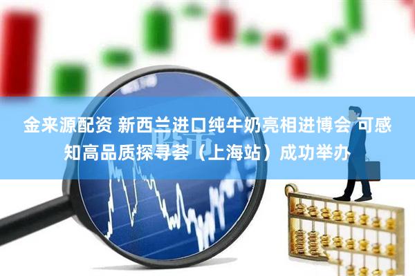 金来源配资 新西兰进口纯牛奶亮相进博会 可感知高品质探寻荟（上海站）成功举办