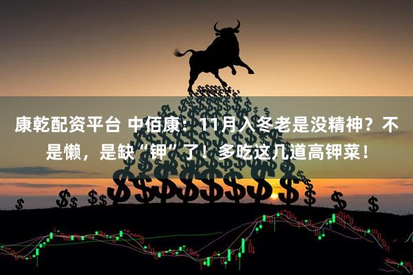 康乾配资平台 中佰康：11月入冬老是没精神？不是懒，是缺“钾”了！多吃这几道高钾菜！