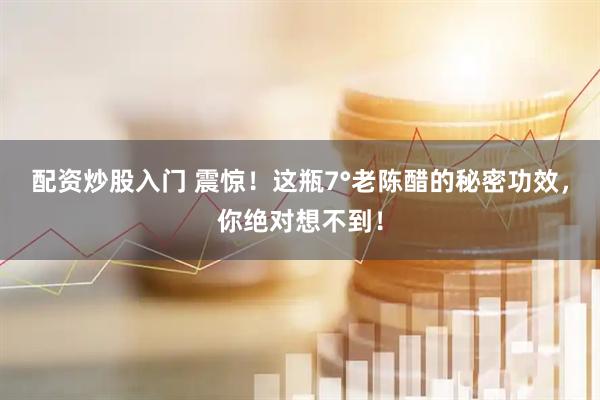 配资炒股入门 震惊！这瓶7°老陈醋的秘密功效，你绝对想不到！