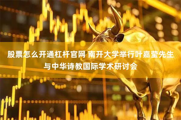 股票怎么开通杠杆官网 南开大学举行叶嘉莹先生与中华诗教国际学术研讨会