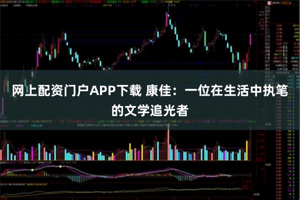 网上配资门户APP下载 康佳：一位在生活中执笔的文学追光者