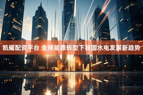凯耀配资平台 全球能源转型下我国水电发展新趋势