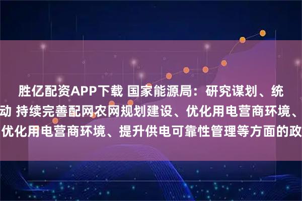 胜亿配资APP下载 国家能源局：研究谋划、统筹开展供电质量提升行动 持续完善配网农网规划建设、优化用电营商环境、提升供电可靠性管理等方面的政策文件