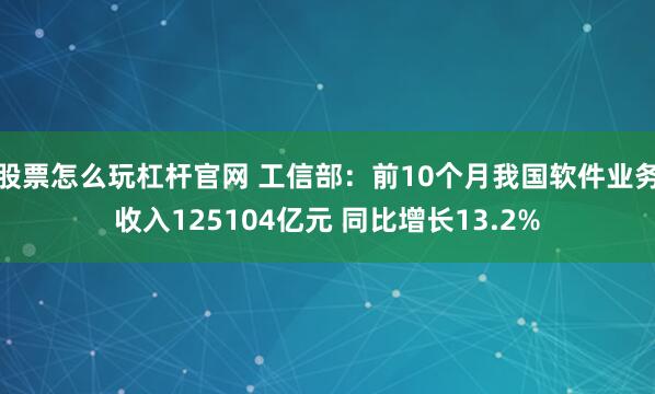 股票怎么玩杠杆官网 工信部：前10个月我国软件业务收入125104亿元 同比增长13.2%