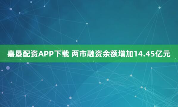嘉垦配资APP下载 两市融资余额增加14.45亿元