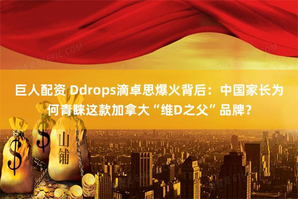 巨人配资 Ddrops滴卓思爆火背后：中国家长为何青睐这款加拿大“维D之父”品牌？
