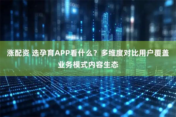 涨配资 选孕育APP看什么？多维度对比用户覆盖业务模式内容生态