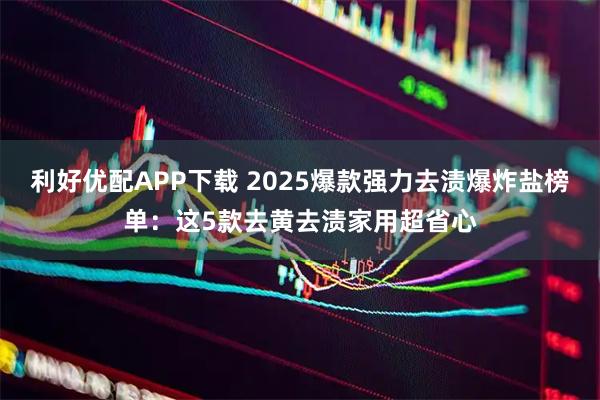 利好优配APP下载 2025爆款强力去渍爆炸盐榜单：这5款去黄去渍家用超省心