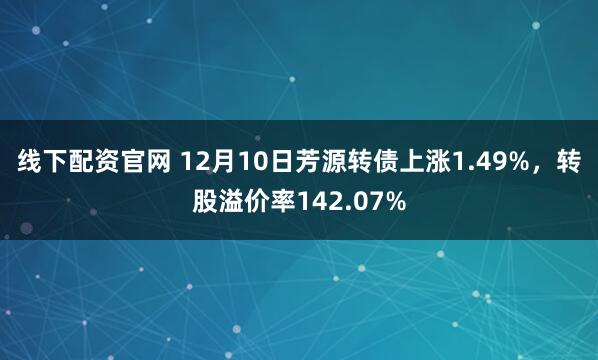 线下配资官网 12月10日芳源转债上涨1.49%，转股溢价率142.07%