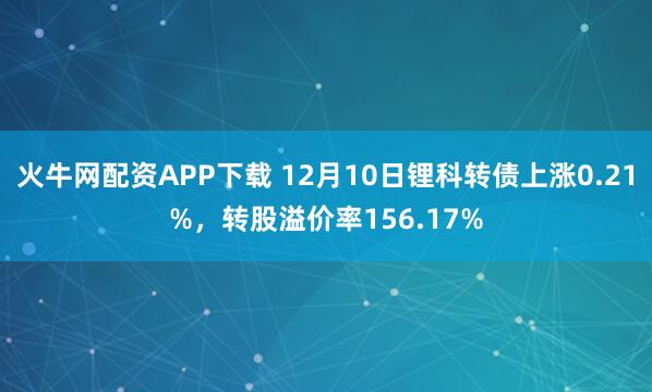 火牛网配资APP下载 12月10日锂科转债上涨0.21%，转股溢价率156.17%