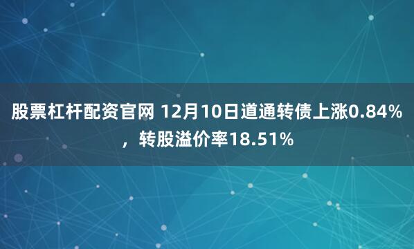 股票杠杆配资官网 12月10日道通转债上涨0.84%，转股溢价率18.51%