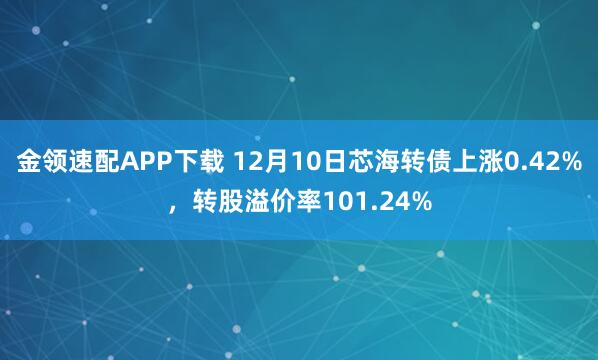 金领速配APP下载 12月10日芯海转债上涨0.42%，转股溢价率101.24%