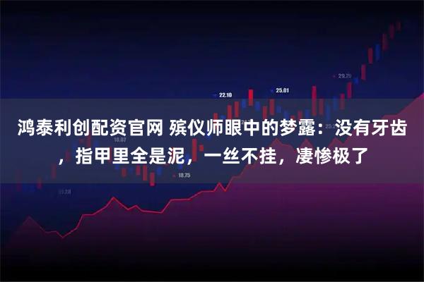 鸿泰利创配资官网 殡仪师眼中的梦露：没有牙齿，指甲里全是泥，一丝不挂，凄惨极了