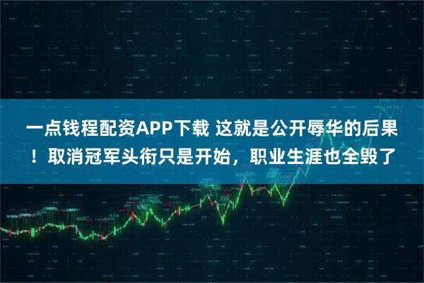 一点钱程配资APP下载 这就是公开辱华的后果！取消冠军头衔只是开始，职业生涯也全毁了