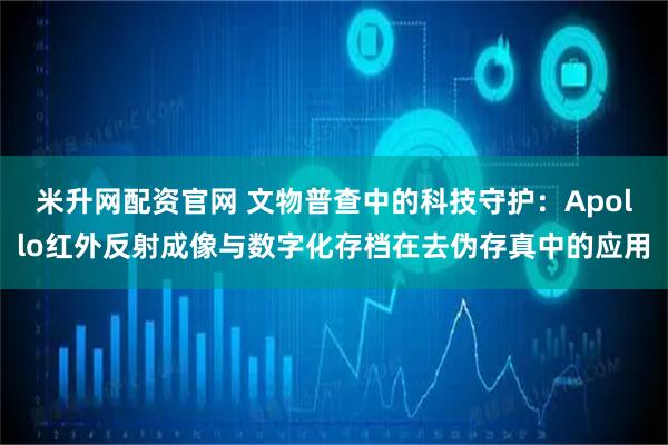 米升网配资官网 文物普查中的科技守护：Apollo红外反射成像与数字化存档在去伪存真中的应用