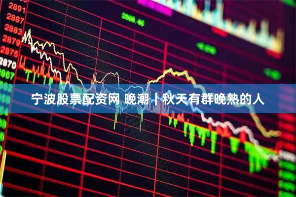 宁波股票配资网 晚潮｜秋天有群晚熟的人