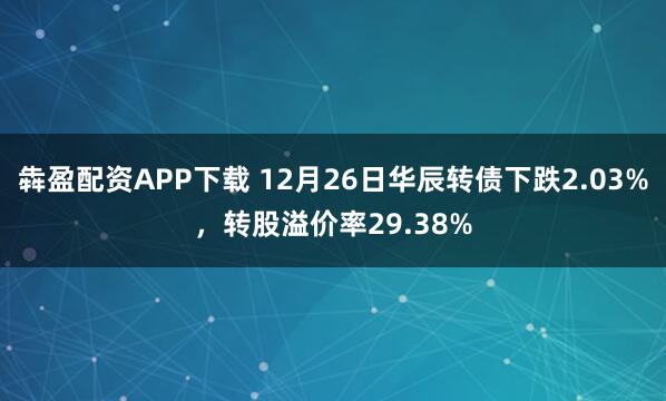 犇盈配资APP下载 12月26日华辰转债下跌2.03%，转股溢价率29.38%